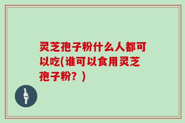 灵芝孢子粉什么人都可以吃(谁可以食用灵芝孢子粉?)