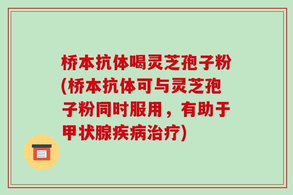 桥本抗体喝灵芝孢子粉(桥本抗体可与灵芝孢子粉同时服用，有助于甲状腺疾病治疗)