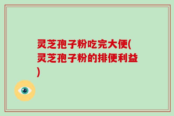灵芝孢子粉吃完大便(灵芝孢子粉的排便利益)