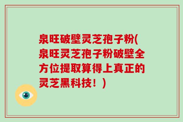 泉旺破壁灵芝孢子粉(泉旺灵芝孢子粉破壁全方位提取算得上真正的灵芝黑科技!)