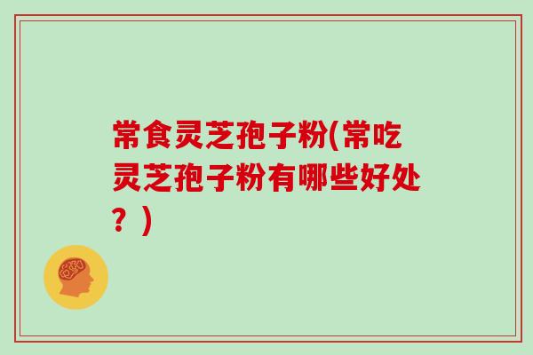 常食灵芝孢子粉(常吃灵芝孢子粉有哪些好处?)