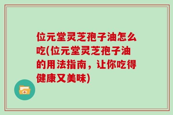 位元堂灵芝孢子油怎么吃(位元堂灵芝孢子油的用法指南，让你吃得健康又美味)