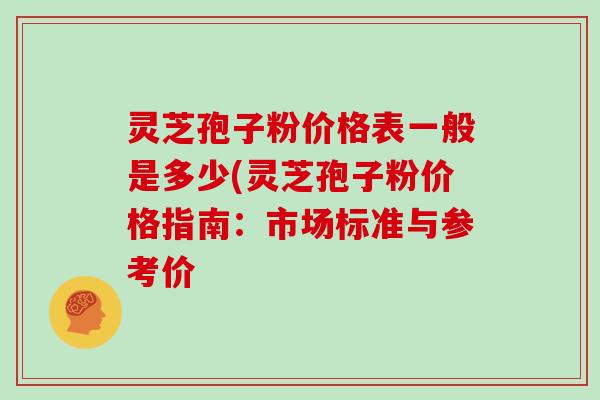 灵芝孢子粉价格表一般是多少(灵芝孢子粉价格指南:市场标准与参考价