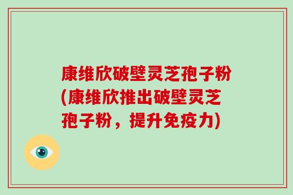 康维欣破壁灵芝孢子粉(康维欣推出破壁灵芝孢子粉，提升免疫力)