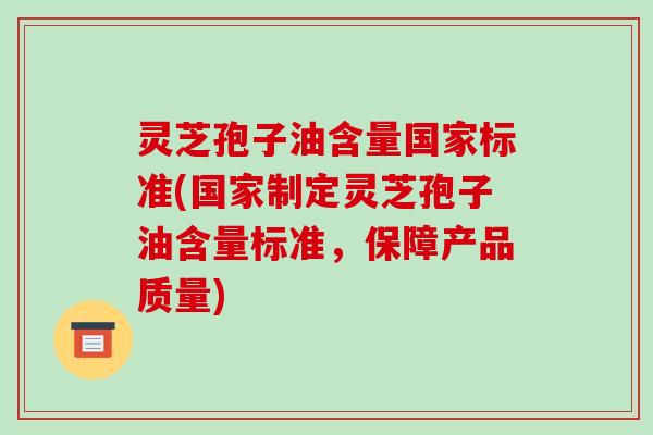 灵芝孢子油含量国家标准(国家制定灵芝孢子油含量标准,保障产品质量)