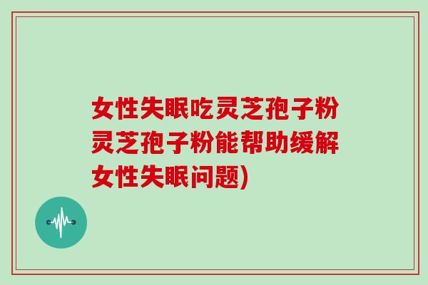 女性失眠吃灵芝孢子粉灵芝孢子粉能帮助缓解女性失眠问题)