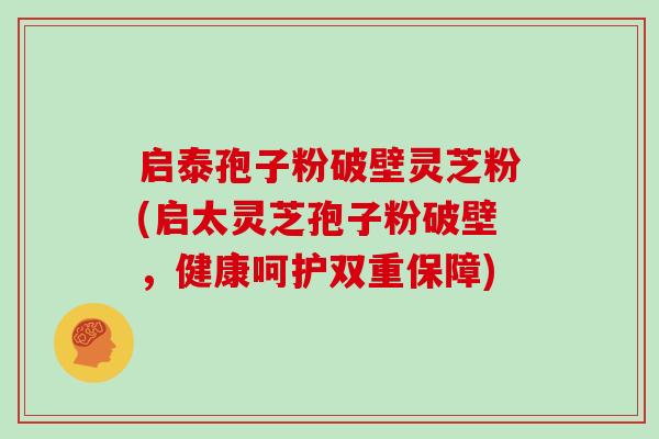 启泰孢子粉破壁灵芝粉(启太灵芝孢子粉破壁，健康呵护双重保障)