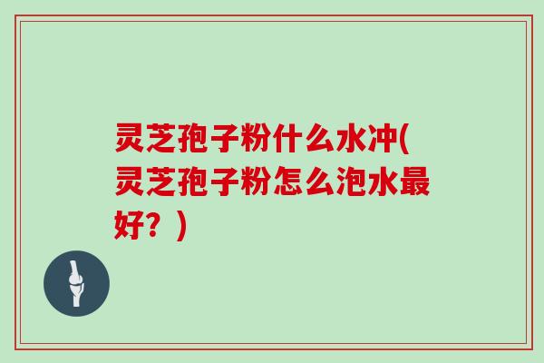 灵芝孢子粉什么水冲(灵芝孢子粉怎么泡水最好?)