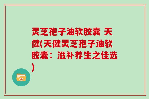 灵芝孢子油软胶囊 天健(天健灵芝孢子油软胶囊:滋补养生之佳选)