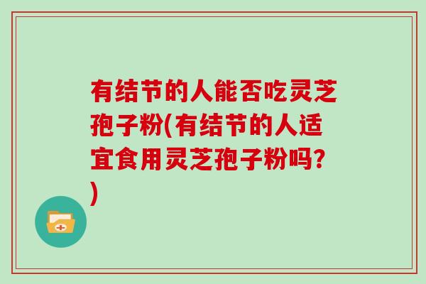 有结节的人能否吃灵芝孢子粉(有结节的人适宜食用灵芝孢子粉吗?)