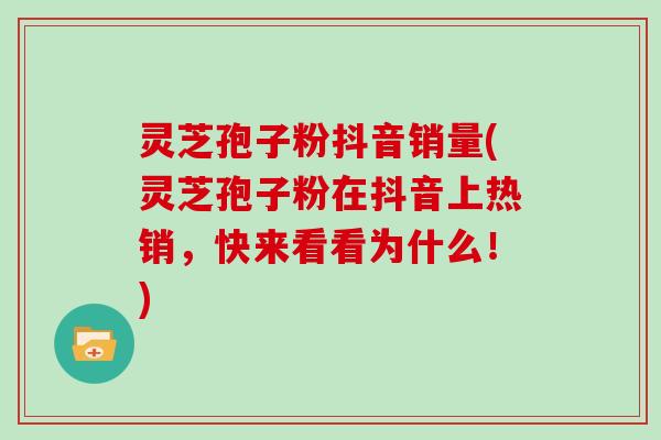 灵芝孢子粉抖音销量(灵芝孢子粉在抖音上热销,快来看看为什么!)
