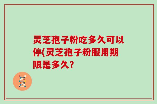 灵芝孢子粉吃多久可以停(灵芝孢子粉服用期限是多久?