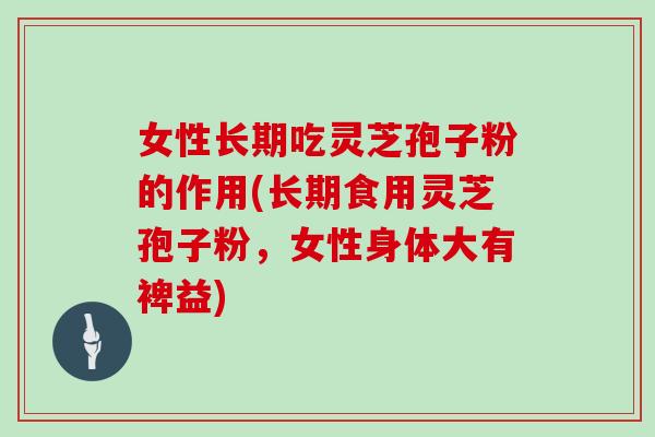 女性长期吃灵芝孢子粉的作用(长期食用灵芝孢子粉，女性身体大有裨益)
