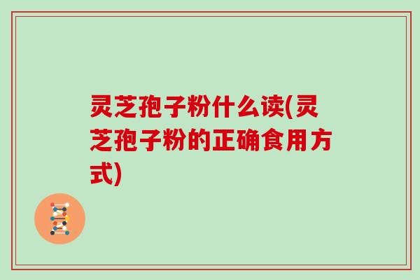灵芝孢子粉什么读(灵芝孢子粉的正确食用方式)