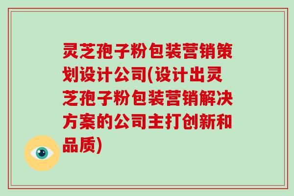 灵芝孢子粉包装营销策划设计公司(设计出灵芝孢子粉包装营销解决方案的公司主打创新和品质)