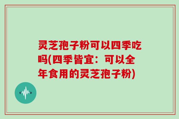 灵芝孢子粉可以四季吃吗(四季皆宜:可以全年食用的灵芝孢子粉)