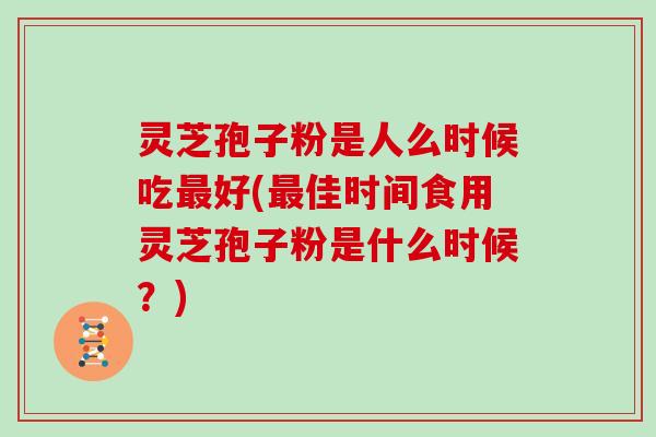 灵芝孢子粉是人么时候吃最好(最佳时间食用灵芝孢子粉是什么时候？)