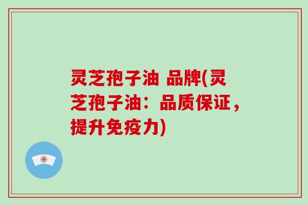灵芝孢子油 品牌(灵芝孢子油:品质保证,提升免疫力)