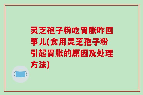 灵芝孢子粉吃胃胀咋回事儿(食用灵芝孢子粉引起胃胀的原因及处理方法)