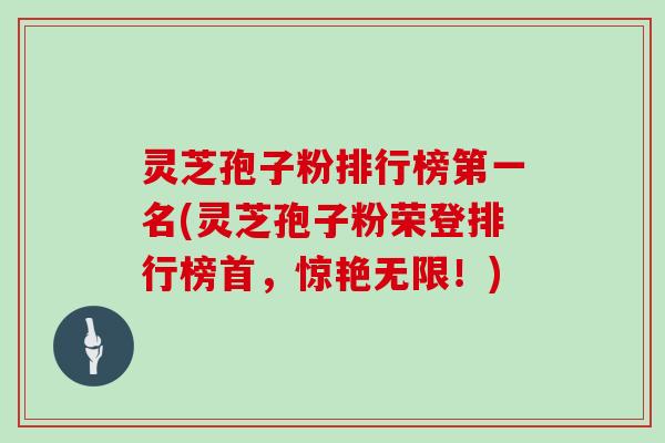灵芝孢子粉排行榜第一名(灵芝孢子粉荣登排行榜首,惊艳无限!)