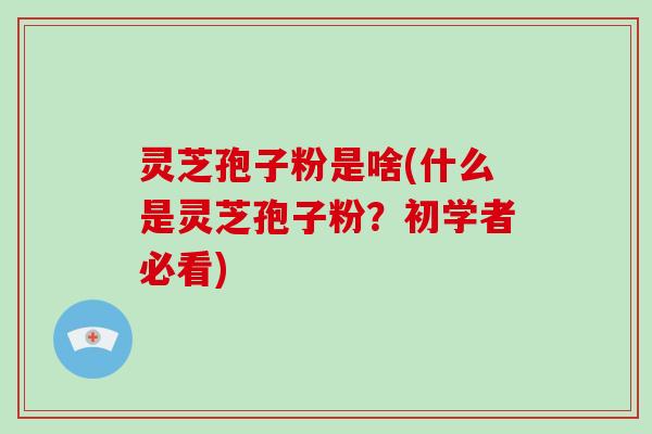 灵芝孢子粉是啥(什么是灵芝孢子粉?初学者必看)