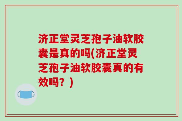 济正堂灵芝孢子油软胶囊是真的吗(济正堂灵芝孢子油软胶囊真的有效吗？)