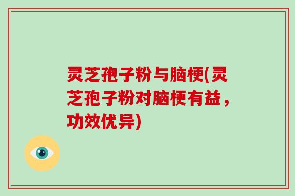 灵芝孢子粉与脑梗(灵芝孢子粉对脑梗有益,功效优异)