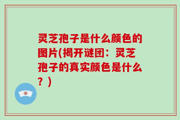 灵芝孢子是什么颜色的图片(揭开谜团：灵芝孢子的真实颜色是什么？)