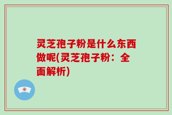 灵芝孢子粉是什么东西做呢(灵芝孢子粉：全面解析)