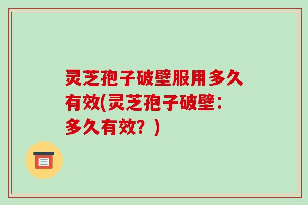 灵芝孢子破壁服用多久有效(灵芝孢子破壁:多久有效?)