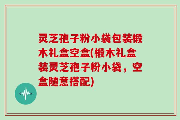 灵芝孢子粉小袋包装椴木礼盒空盒(椴木礼盒装灵芝孢子粉小袋，空盒随意搭配)