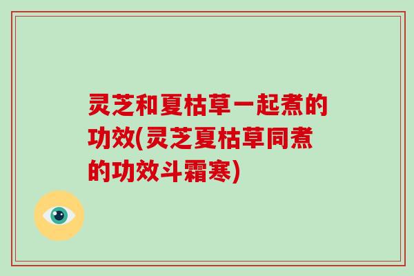 灵芝和夏枯草一起煮的功效(灵芝夏枯草同煮的功效斗霜寒)
