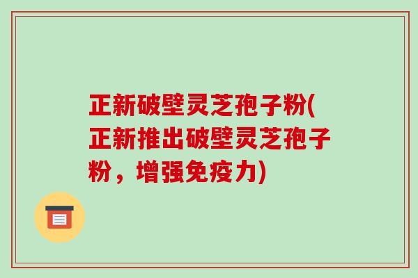 正新破壁灵芝孢子粉(正新推出破壁灵芝孢子粉,增强免疫力)