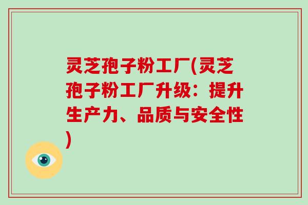 灵芝孢子粉工厂(灵芝孢子粉工厂升级:提升生产力、品质与安全性)