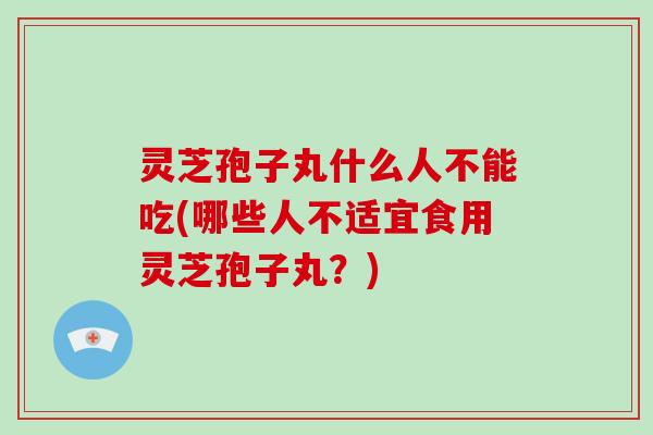 灵芝孢子丸什么人不能吃(哪些人不适宜食用灵芝孢子丸?)