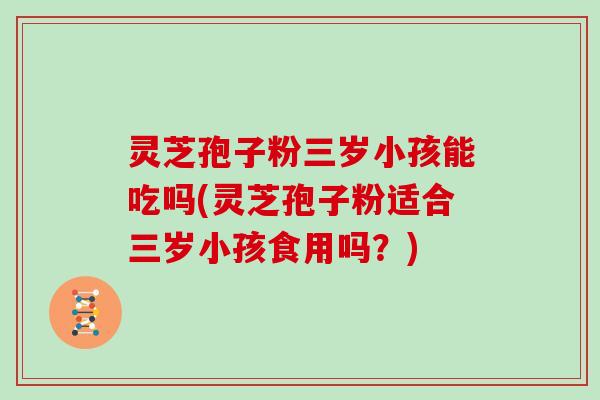 灵芝孢子粉三岁小孩能吃吗(灵芝孢子粉适合三岁小孩食用吗？)