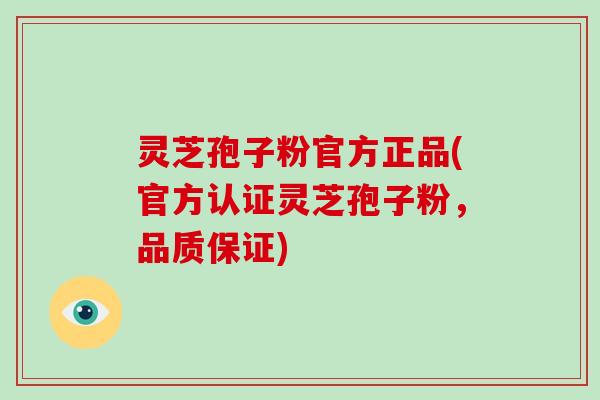 灵芝孢子粉官方正品(官方认证灵芝孢子粉,品质保证)