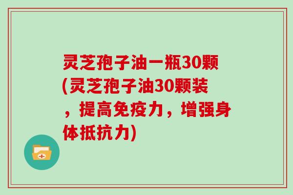 灵芝孢子油一瓶30颗(灵芝孢子油30颗装,提高免疫力,增强身体抵抗力)