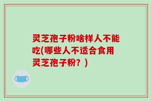 灵芝孢子粉啥样人不能吃(哪些人不适合食用灵芝孢子粉?)