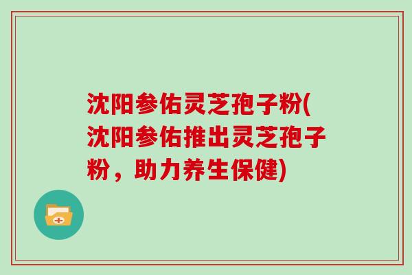 沈阳参佑灵芝孢子粉(沈阳参佑推出灵芝孢子粉,助力养生保健)