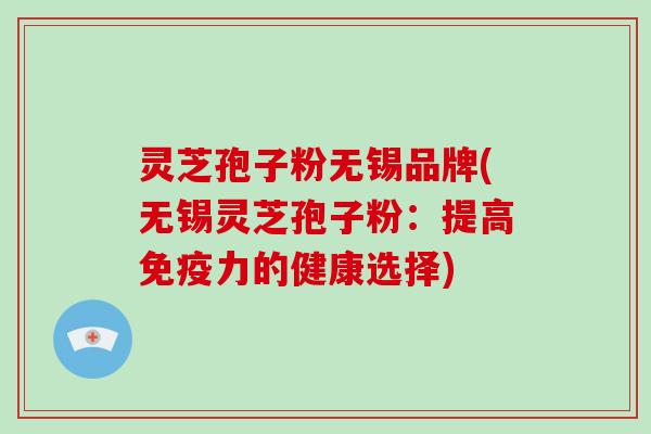 灵芝孢子粉无锡品牌(无锡灵芝孢子粉:提高免疫力的健康选择)