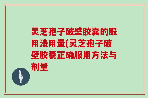 灵芝孢子破壁胶囊的服用法用量(灵芝孢子破壁胶囊正确服用方法与剂量
