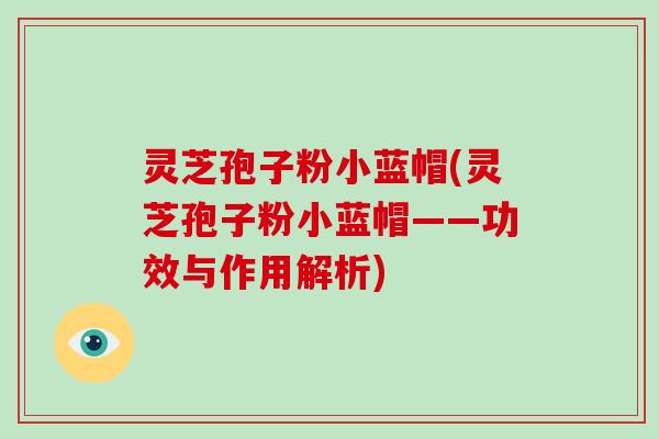 灵芝孢子粉小蓝帽(灵芝孢子粉小蓝帽——功效与作用解析)