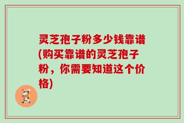 灵芝孢子粉多少钱靠谱(购买靠谱的灵芝孢子粉,你需要知道这个价格)