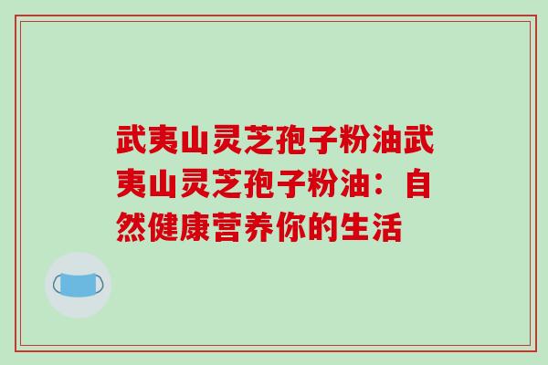 武夷山灵芝孢子粉油武夷山灵芝孢子粉油：自然健康营养你的生活