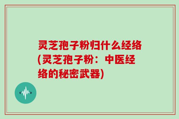 灵芝孢子粉归什么经络(灵芝孢子粉:中医经络的秘密武器)