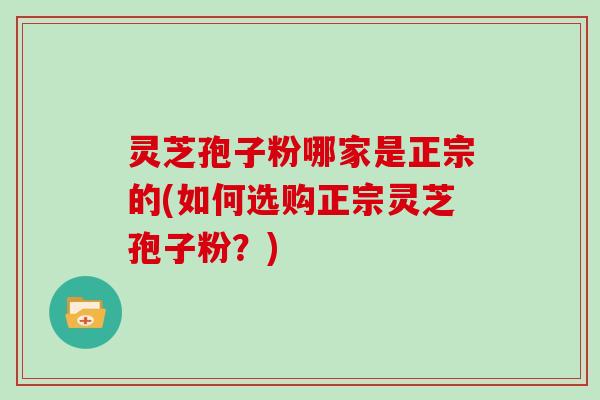 灵芝孢子粉哪家是正宗的(如何选购正宗灵芝孢子粉？)