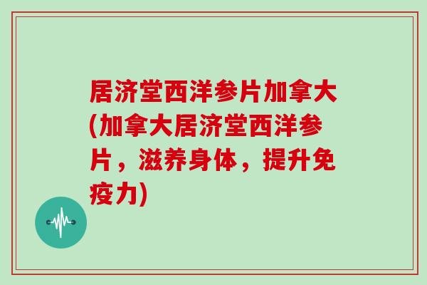 居济堂西洋参片加拿大(加拿大居济堂西洋参片，滋养身体，提升免疫力)