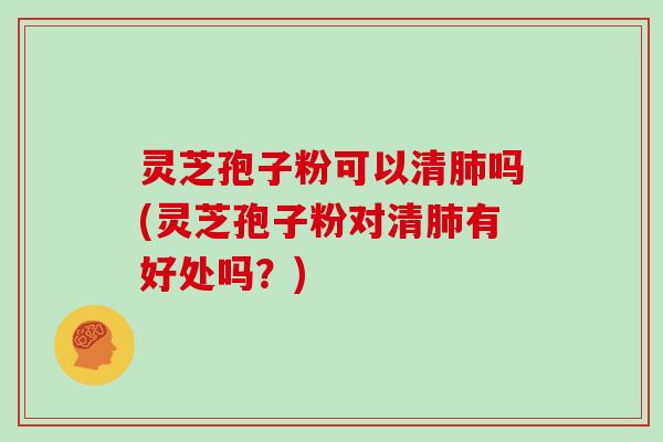 灵芝孢子粉可以清肺吗(灵芝孢子粉对清肺有好处吗？)