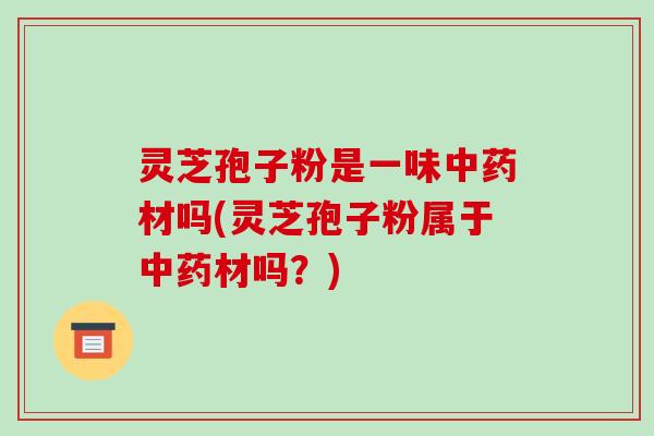 灵芝孢子粉是一味中药材吗(灵芝孢子粉属于中药材吗?)